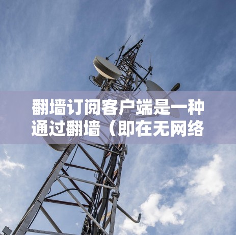翻墙订阅客户端是一种通过翻墙（即在无网络的情况下访问网络资源）进行订阅和管理的软件应用。它通常用于个人娱乐、新闻、新闻网站等，但需要满足一定的条件，如至少有1GB的存储空间以及对网速和网络服务的依赖