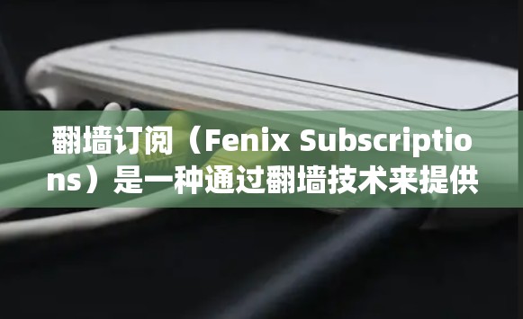 翻墙订阅（Fenix Subscriptions）是一种通过翻墙技术来提供服务的订阅模式，通常用于访问互联网资源。以下是如何设置翻墙订阅的详细步骤