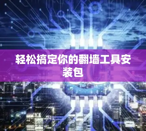 轻松搞定你的翻墙工具安装包