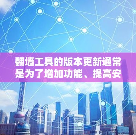 翻墙工具的版本更新通常是为了增加功能、提高安全性或满足用户的需求。以下是一些常见的翻墙工具版本更新，以及它们的主要功能和版本特点