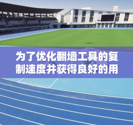 为了优化翻墙工具的复制速度并获得良好的用户体验，您可以按照以下步骤进行操作