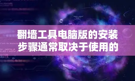 翻墙工具电脑版的安装步骤通常取决于使用的翻墙工具的具体类型。以下是一些常见的翻墙工具及其安装步骤示例