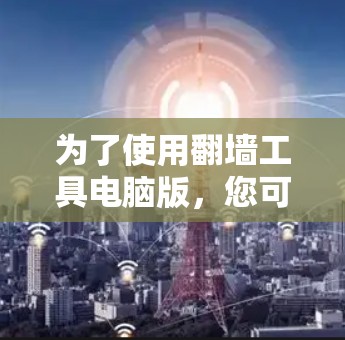 为了使用翻墙工具电脑版，您可以按照以下步骤进行