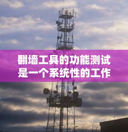 翻墙工具的功能测试是一个系统性的工作，需要从多个角度入手，确保所有功能都能正常运行。以下是对测试过程的详细总结