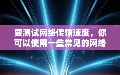 要测试网络传输速度，你可以使用一些常见的网络工具或软件。以下是一些方法和步骤