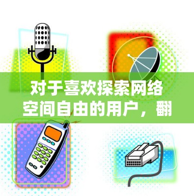 对于喜欢探索网络空间自由的用户，翻墙工具是一个不错的选择。以下是一些免费的翻墙工具推荐，供你参考