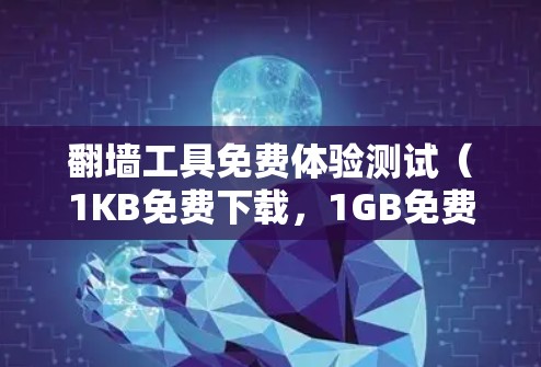 翻墙工具免费体验测试（1KB免费下载，1GB免费访问）