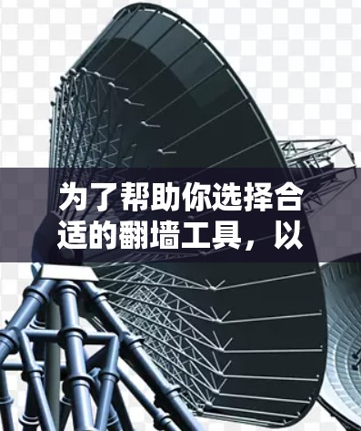 为了帮助你选择合适的翻墙工具，以下是一些关键信息和建议，帮助你做出明智的选择