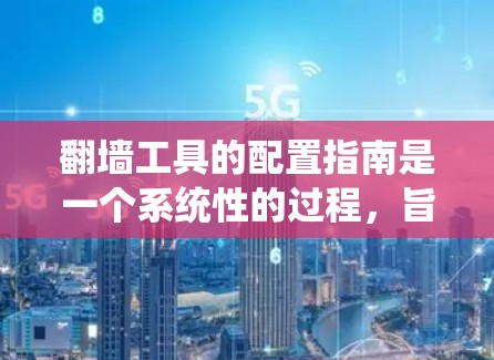 翻墙工具的配置指南是一个系统性的过程，旨在帮助用户高效地将互联网数据转换为本地存储。以下是对这个过程的详细指导