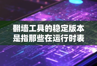 翻墙工具的稳定版本是指那些在运行时表现良好的、能够正常工作且用户无需频繁修复的翻墙工具。以下是关于这些工具的一些详细信息