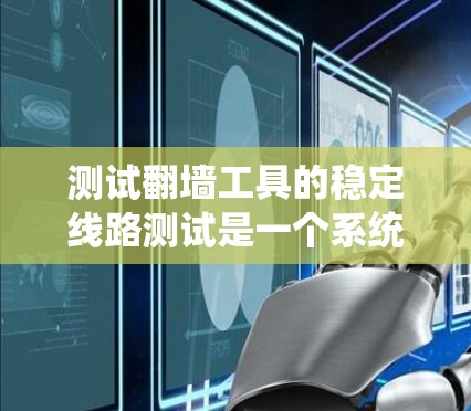 测试翻墙工具的稳定线路测试是一个系统性的过程，旨在评估翻墙工具的稳定性、安全性和兼容性。以下是一步步的解决方案