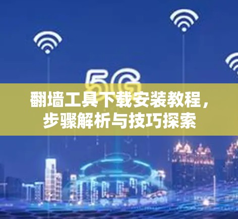 翻墙工具下载安装教程,步骤解析与技巧探索 翻墙工具下载安装教程,步骤解析与技巧探索