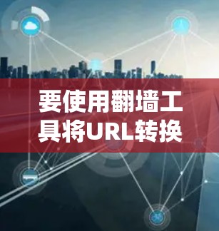 要使用翻墙工具将URL转换,可以按照以下步骤进行 要使用翻墙工具将URL转换,可以按照以下步骤进行