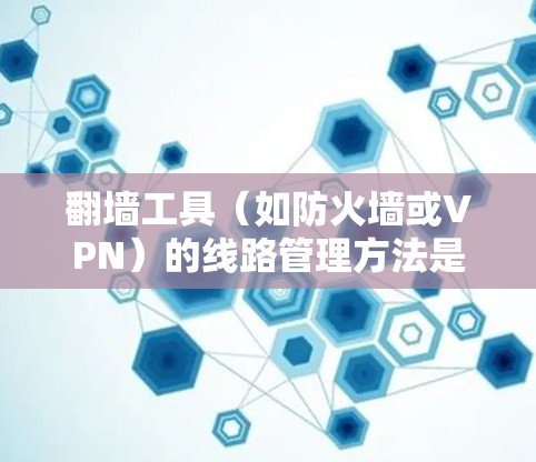 翻墙工具（如防火墙或VPN）的线路管理方法是一个复杂且重要的环节，涉及安全、性能和合规性等多个方面。以下是一些常见的管理方法