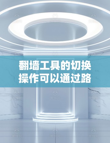 翻墙工具的切换操作可以通过路由器、网线或软件工具实现。以下是详细的步骤指南