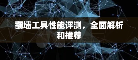 翻墙工具性能评测,全面解析和推荐 翻墙工具性能评测,全面解析和推荐
