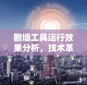 翻墙工具运行效果分析,技术革新与用户体验提升 翻墙工具运行效果分析,技术革新与用户体验提升