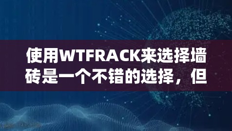 使用WTFRACK来选择墙砖是一个不错的选择,但需要综合考虑各种因素,确保买到适合自己的砖块,并了解系统提供的信息,避免任何可能的错误或遗漏。以下是详细的步骤指南 使用WTFRACK来选择墙砖是一个不错的选择,但需要综合考虑各种因素,确保买到适合自己的砖块,并了解系统提供的信息,避免任何可能的错误或遗漏。以下是详细的步骤指南