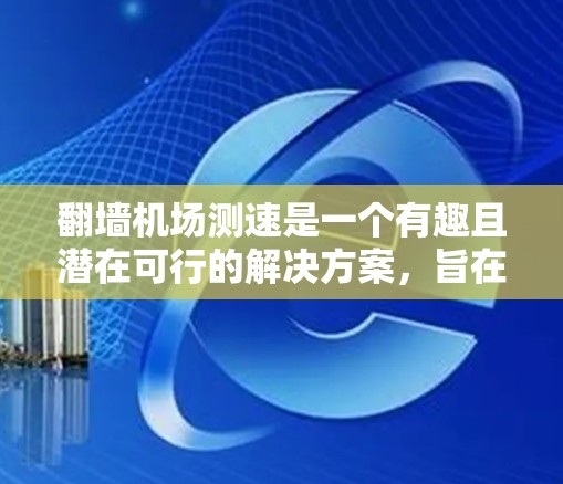 翻墙机场测速是一个有趣且潜在可行的解决方案,旨在通过技术手段优化机场交通。以下是对该项目的详细分析和步骤 翻墙机场测速是一个有趣且潜在可行的解决方案,旨在通过技术手段优化机场交通。以下是对该项目的详细分析和步骤