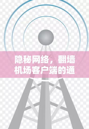 隐秘网络,翻墙机场客户端的通信技术新突破 隐秘网络,翻墙机场客户端的通信技术新突破