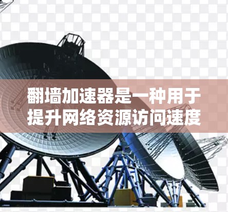 翻墙加速器是一种用于提升网络资源访问速度的工具，广泛应用于网页下载、文件上传和文档访问。以下是对翻墙加速器的详细介绍