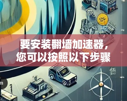 要安装翻墙加速器,您可以按照以下步骤进行 要安装翻墙加速器,您可以按照以下步骤进行