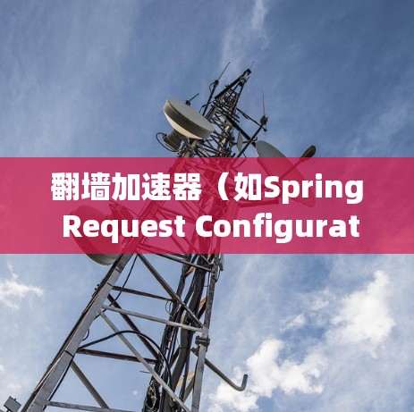 翻墙加速器(如Spring Request Configurations or NIMble Accelerator)的高速模式是指特定配置告诉加速器加速该请求的速度。以下是对高速模式的详细说明 翻墙加速器(如Spring Request Configurations or NIMble Accelerator)的高速模式是指特定配置告诉加速器加速该请求的速度。以下是对高速模式的详细说明