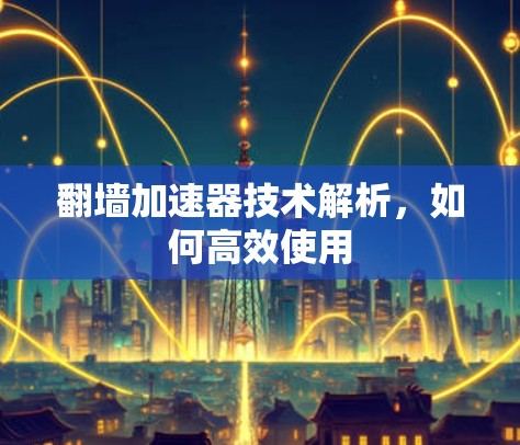 翻墙加速器技术解析,如何高效使用 翻墙加速器技术解析,如何高效使用