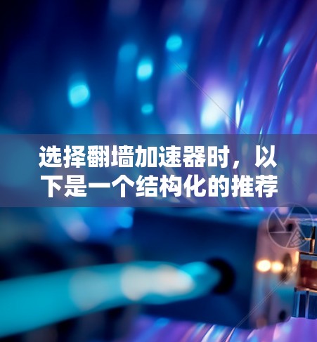 选择翻墙加速器时，以下是一个结构化的推荐步骤，帮助你找到最适合自己的加速器