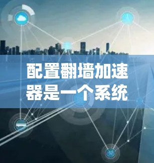 配置翻墙加速器是一个系统化的步骤,旨在提升用户对互联网的访问速度。以下是对翻墙加速器配置的详细指南 配置翻墙加速器是一个系统化的步骤,旨在提升用户对互联网的访问速度。以下是对翻墙加速器配置的详细指南
