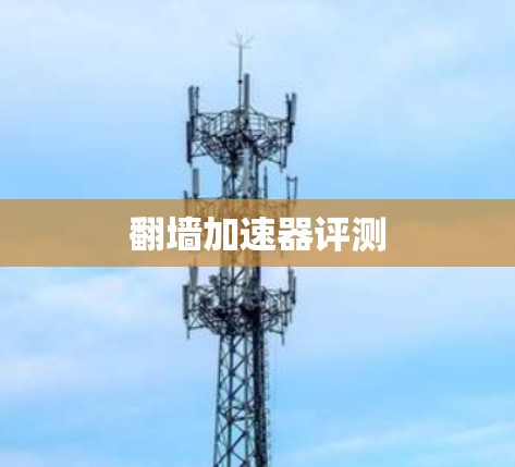 翻墙加速器评测 翻墙加速器评测