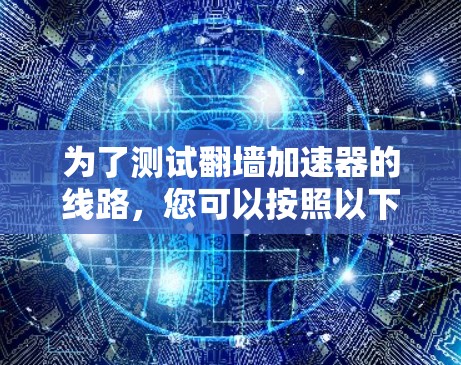 为了测试翻墙加速器的线路,您可以按照以下步骤进行 为了测试翻墙加速器的线路,您可以按照以下步骤进行