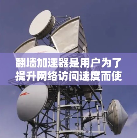 翻墙加速器是用户为了提升网络访问速度而使用的软件,虽然在某些情况下很实用,但也需要谨慎使用,以确保安全和可靠。以下是关于翻墙加速器的详细测评 翻墙加速器是用户为了提升网络访问速度而使用的软件,虽然在某些情况下很实用,但也需要谨慎使用,以确保安全和可靠。以下是关于翻墙加速器的详细测评