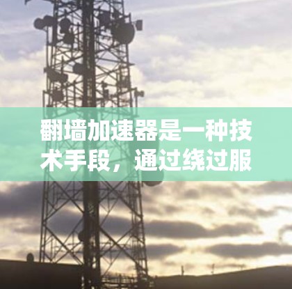 翻墙加速器是一种技术手段,通过绕过服务器的防火墙,快速访问网络资源,如网页、文件等。它主要帮助加速访问网络,但并非真正加速访问速度。以下是对翻墙加速器的简单介绍和体验 翻墙加速器是一种技术手段,通过绕过服务器的防火墙,快速访问网络资源,如网页、文件等。它主要帮助加速访问网络,但并非真正加速访问速度。以下是对翻墙加速器的简单介绍和体验