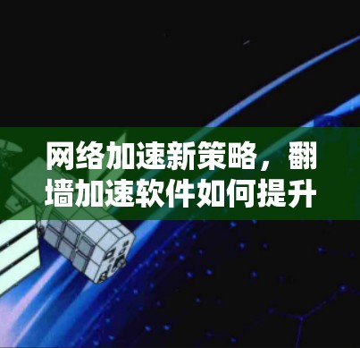 网络加速新策略,翻墙加速软件如何提升网络性能 网络加速新策略,翻墙加速软件如何提升网络性能