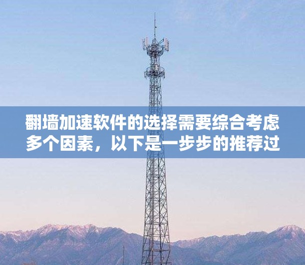 翻墙加速软件的选择需要综合考虑多个因素，以下是一步步的推荐过程