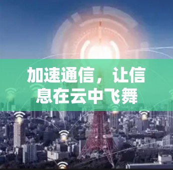 加速通信,让信息在云中飞舞 加速通信,让信息在云中飞舞