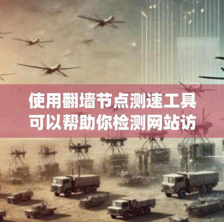 使用翻墙节点测速工具可以帮助你检测网站访问速度和缓存情况,以下是一步-by-step的指南 使用翻墙节点测速工具可以帮助你检测网站访问速度和缓存情况,以下是一步-by-step的指南