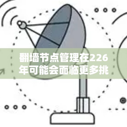 翻墙节点管理在226年可能会面临更多挑战和趋势。以下是关于翻墙节点管理的一些关键点和潜在的趋势 翻墙节点管理在226年可能会面临更多挑战和趋势。以下是关于翻墙节点管理的一些关键点和潜在的趋势