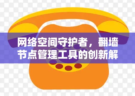 网络空间守护者,翻墙节点管理工具的创新解决方案 网络空间守护者,翻墙节点管理工具的创新解决方案