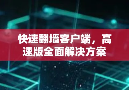 快速翻墙客户端,高速版全面解决方案 快速翻墙客户端,高速版全面解决方案