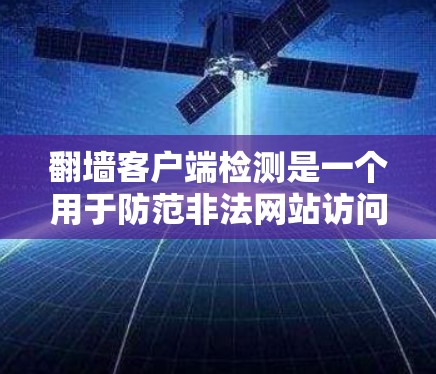 翻墙客户端检测是一个用于防范非法网站访问的网络安全工具。以下是详细的步骤和方法