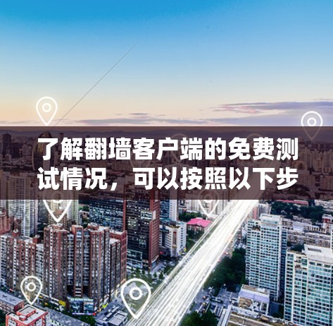 了解翻墙客户端的免费测试情况,可以按照以下步骤进行 了解翻墙客户端的免费测试情况,可以按照以下步骤进行