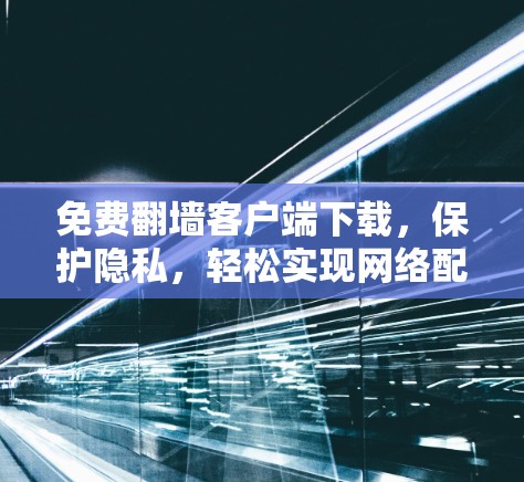 免费翻墙客户端下载,保护隐私,轻松实现网络配置 免费翻墙客户端下载,保护隐私,轻松实现网络配置