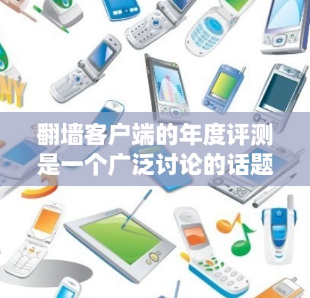 翻墙客户端的年度评测是一个广泛讨论的话题，涉及技术、用户体验、功能优化等多个方面。以下是对年度评测的系统梳理