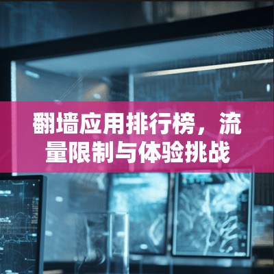 翻墙应用排行榜，流量限制与体验挑战