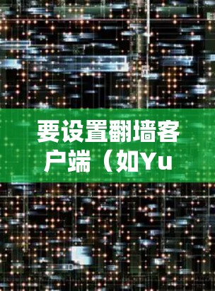要设置翻墙客户端(如Yubico)访问网页,步骤如下 要设置翻墙客户端(如Yubico)访问网页,步骤如下