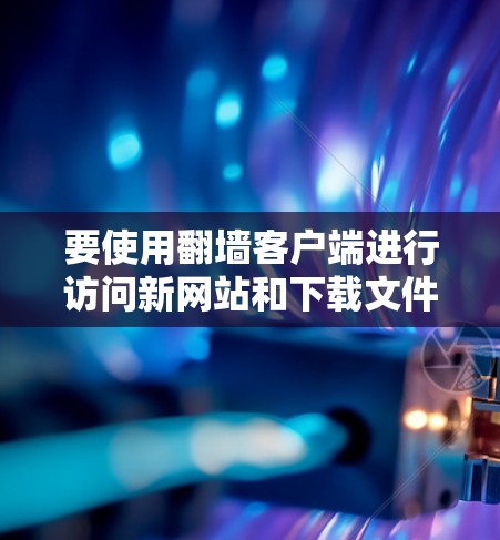 要使用翻墙客户端进行访问新网站和下载文件,按照以下步骤进行 要使用翻墙客户端进行访问新网站和下载文件,按照以下步骤进行