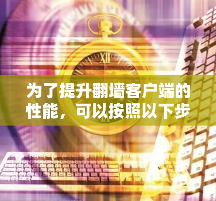 为了提升翻墙客户端的性能,可以按照以下步骤进行优化 为了提升翻墙客户端的性能,可以按照以下步骤进行优化