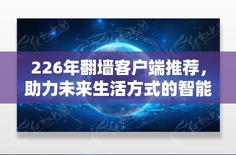 226年翻墙客户端推荐，助力未来生活方式的智能工具